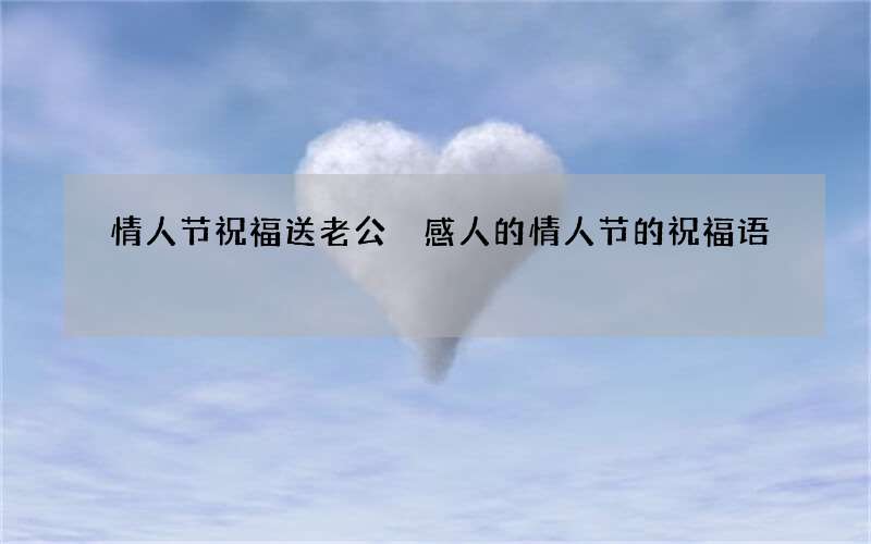 情人节祝福送老公 感人的情人节的祝福语